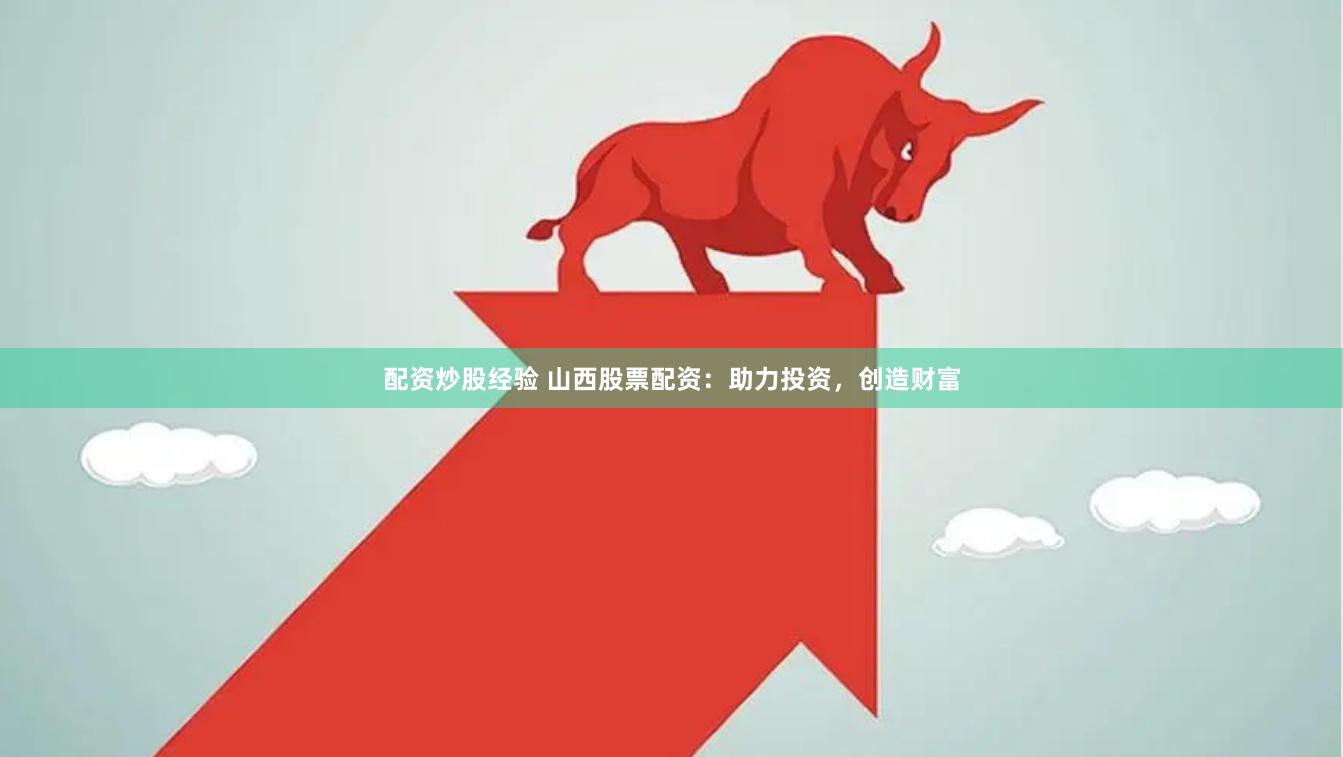 配资炒股经验 山西股票配资：助力投资，创造财富