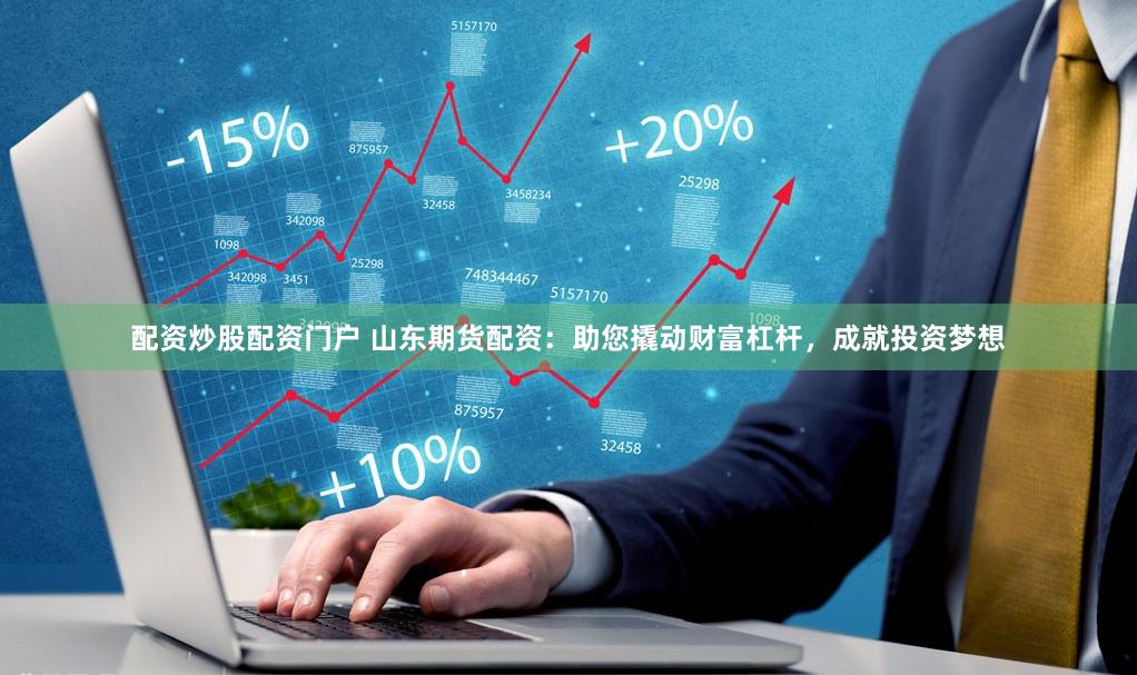 配资炒股配资门户 山东期货配资：助您撬动财富杠杆，成就投资梦想