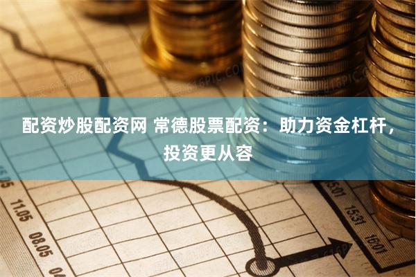 配资炒股配资网 常德股票配资：助力资金杠杆，投资更从容