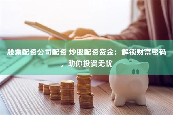 股票配资公司配资 炒股配资资金：解锁财富密码，助你投资无忧