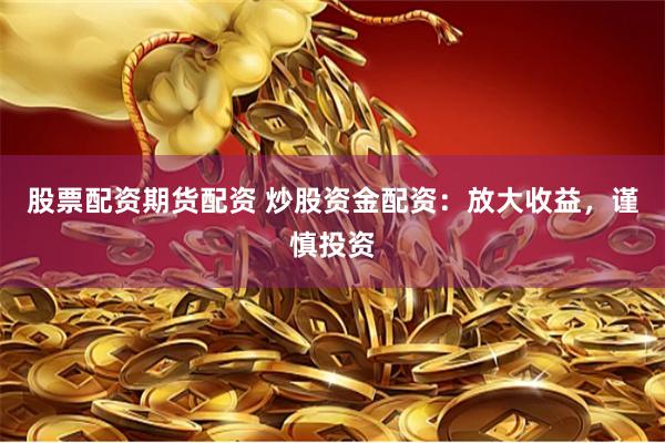 股票配资期货配资 炒股资金配资：放大收益，谨慎投资