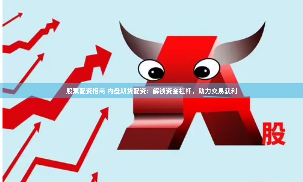 股票配资招商 内盘期货配资：解锁资金杠杆，助力交易获利