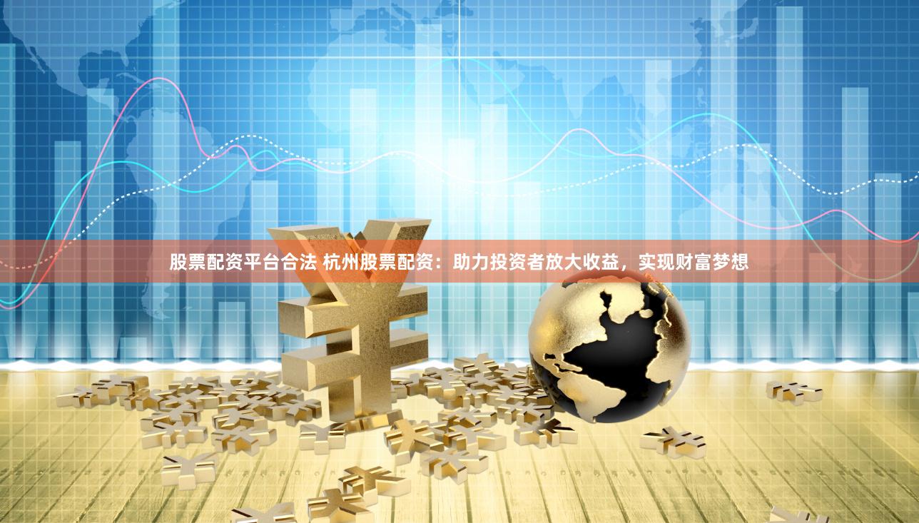 股票配资平台合法 杭州股票配资：助力投资者放大收益，实现财富梦想