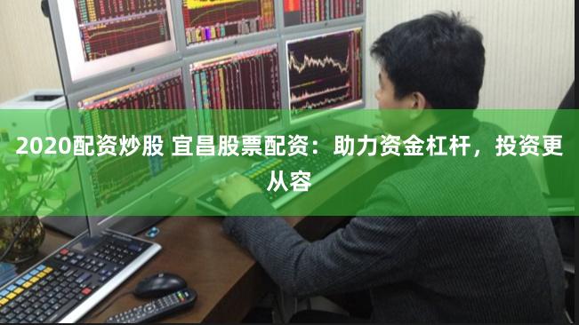2020配资炒股 宜昌股票配资：助力资金杠杆，投资更从容