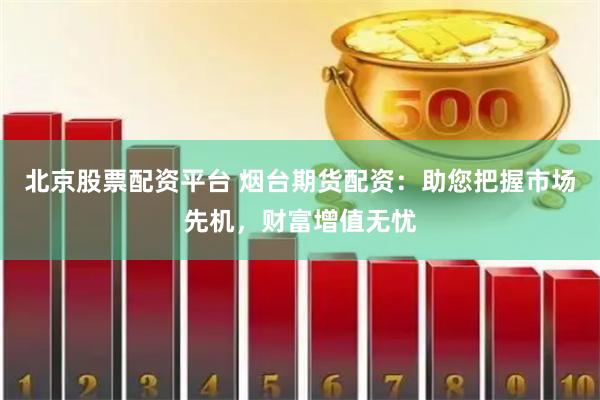 北京股票配资平台 烟台期货配资：助您把握市场先机，财富增值无忧