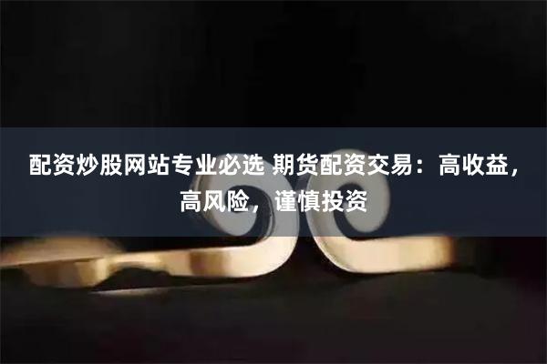 配资炒股网站专业必选 期货配资交易：高收益，高风险，谨慎投资