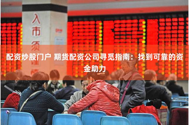配资炒股门户 期货配资公司寻觅指南：找到可靠的资金助力